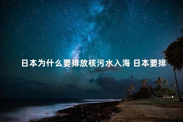 日本为什么要排放核污水入海 日本要排放核污水入海的原因